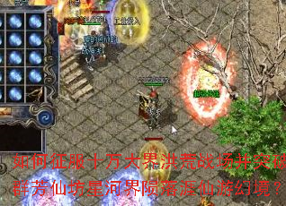 如何征服十万大界洪荒战场并突破群芳仙坊星河界陨落涯仙游幻境? 如何征服十万大界洪荒战场并突破群芳仙坊星河界陨落涯仙游幻境?