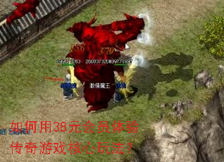 如何用38元会员体验传奇游戏核心玩法? 如何用38元会员体验传奇游戏核心玩法?