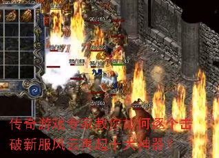 传奇游戏专家教你如何逐个击破新服风云再起十大神器? 传奇游戏专家教你如何逐个击破新服风云再起十大神器?