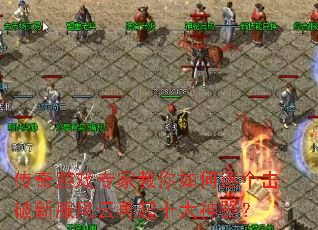 传奇游戏专家教你如何逐个击破新服风云再起十大神器? 传奇游戏专家教你如何逐个击破新服风云再起十大神器?