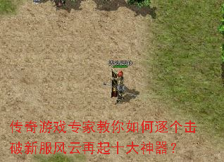 传奇游戏专家教你如何逐个击破新服风云再起十大神器? 传奇游戏专家教你如何逐个击破新服风云再起十大神器?