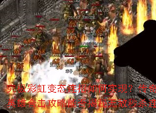究极彩虹变态连招如何实现?传奇七彩变态英雄合击攻略能否揭秘无敌秒杀连环击? 究极彩虹变态连招如何实现?传奇七彩变态英雄合击攻略能否揭秘无敌秒杀连环击?