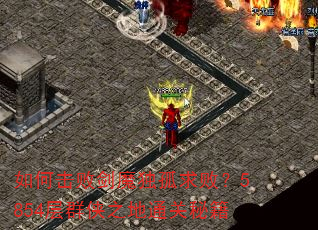 如何击败剑魔独孤求败?5854层群侠之地通关秘籍 如何击败剑魔独孤求败?5854层群侠之地通关秘籍