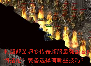 韩版靓装超变传奇新服最强组合如何搭配?装备选择有哪些技巧? 韩版靓装超变传奇新服最强组合如何搭配?装备选择有哪些技巧?