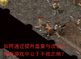 如何通过提升血量与攻击在传奇游戏中立于不败之地? 如何通过提升血量与攻击在传奇游戏中立于不败之地?