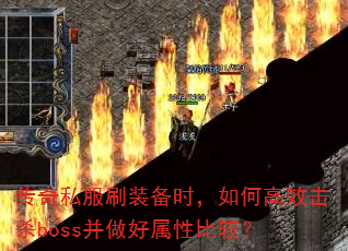 传奇私服刷装备时,如何高效击杀boss并做好属性比较? 传奇私服刷装备时,如何高效击杀boss并做好属性比较?