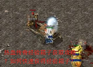 热血传奇经验箱子获取攻略?如何快速获得经验箱子? 热血传奇经验箱子获取攻略?如何快速获得经验箱子?