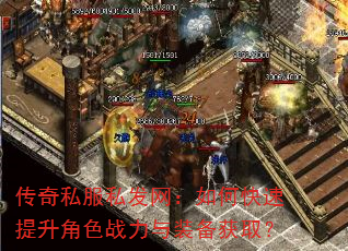 传奇私服私发网:如何快速提升角色战力与装备获取? 传奇私服私发网:如何快速提升角色战力与装备获取?