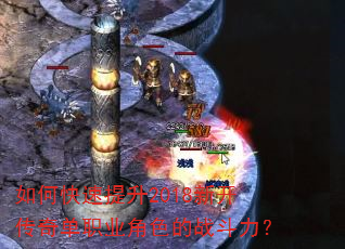 如何快速提升2018新开传奇单职业角色的战斗力? 如何快速提升2018新开传奇单职业角色的战斗力?