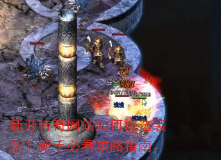 新开传奇网站如何挑选装备?新手必看攻略指南 新开传奇网站如何挑选装备?新手必看攻略指南