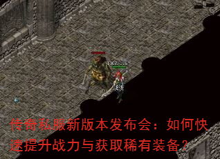 传奇私服新版本发布会:如何快速提升战力与获取稀有装备? 传奇私服新版本发布会:如何快速提升战力与获取稀有装备?