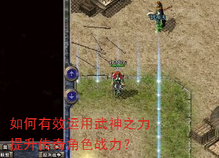 如何有效运用武神之力提升传奇角色战力? 如何有效运用武神之力提升传奇角色战力?
