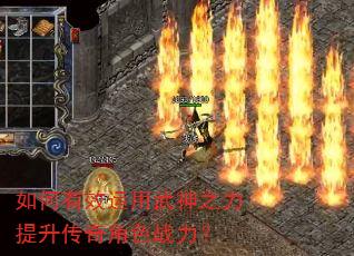 如何有效运用武神之力提升传奇角色战力? 如何有效运用武神之力提升传奇角色战力?