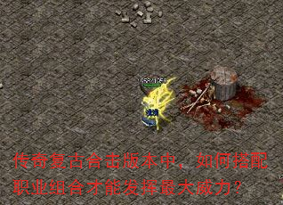 传奇复古合击版本中,如何搭配职业组合才能发挥最大威力? 传奇复古合击版本中,如何搭配职业组合才能发挥最大威力?