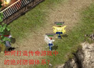 如何打造传奇游戏中的绝对防御体系? 如何打造传奇游戏中的绝对防御体系?