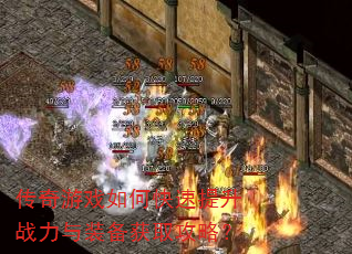 传奇游戏如何快速提升战力与装备获取攻略? 传奇游戏如何快速提升战力与装备获取攻略?