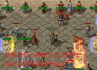 最新版带元神的热血传奇私服该如何快速提升战力? 最新版带元神的热血传奇私服该如何快速提升战力?