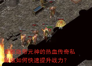 最新版带元神的热血传奇私服该如何快速提升战力? 最新版带元神的热血传奇私服该如何快速提升战力?