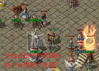 热血合击传奇英雄技能书合成地点在哪? 热血合击传奇英雄技能书合成地点在哪?