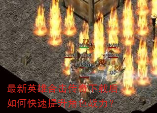 最新英雄合击传奇下载后如何快速提升角色战力? 最新英雄合击传奇下载后如何快速提升角色战力?