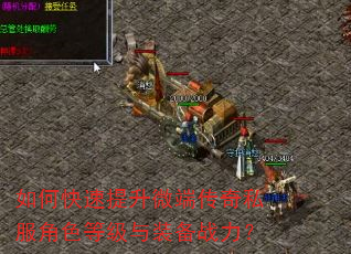 如何快速提升微端传奇私服角色等级与装备战力? 如何快速提升微端传奇私服角色等级与装备战力?