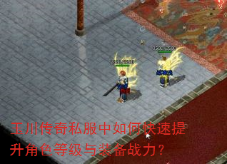 玉川传奇私服中如何快速提升角色等级与装备战力? 玉川传奇私服中如何快速提升角色等级与装备战力?