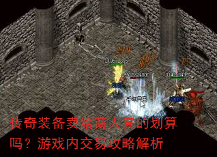 传奇装备卖给商人真的划算吗?游戏内交易攻略解析 传奇装备卖给商人真的划算吗?游戏内交易攻略解析