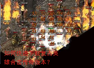 如何快速下载复古英雄合击传奇版本? 如何快速下载复古英雄合击传奇版本?