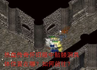 热血传奇怀旧服中骷髅洞具体位置在哪?如何前往? 热血传奇怀旧服中骷髅洞具体位置在哪?如何前往?