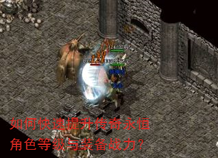 如何快速提升传奇永恒角色等级与装备战力? 如何快速提升传奇永恒角色等级与装备战力?