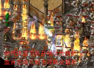 如何快速下载并畅玩传奇热血合击版?新手攻略全解析 如何快速下载并畅玩传奇热血合击版?新手攻略全解析