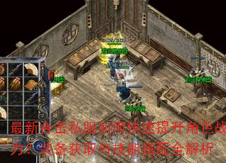 最新合击私服如何快速提升角色战力?装备获取与技能搭配全解析 最新合击私服如何快速提升角色战力?装备获取与技能搭配全解析