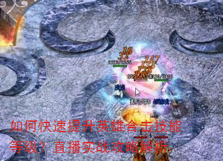 如何快速提升英雄合击技能等级?直播实战攻略解析 如何快速提升英雄合击技能等级?直播实战攻略解析
