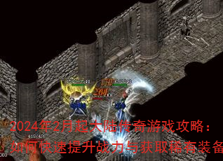 2024年2月起大陆传奇游戏攻略:如何快速提升战力与获取稀有装备? 2024年2月起大陆传奇游戏攻略:如何快速提升战力与获取稀有装备?