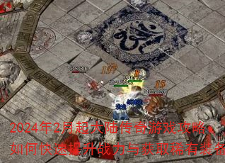 2024年2月起大陆传奇游戏攻略:如何快速提升战力与获取稀有装备? 2024年2月起大陆传奇游戏攻略:如何快速提升战力与获取稀有装备?