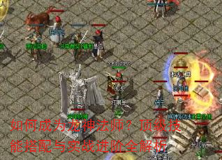 如何成为龙神法师?顶级技能搭配与实战进阶全解析 如何成为龙神法师?顶级技能搭配与实战进阶全解析