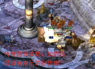 传奇游戏攻略:如何选择适合自己的好传奇? 传奇游戏攻略:如何选择适合自己的好传奇?