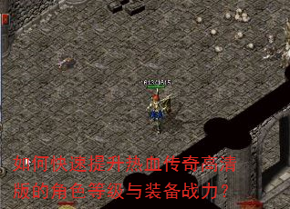 如何快速提升热血传奇高清版的角色等级与装备战力? 如何快速提升热血传奇高清版的角色等级与装备战力?