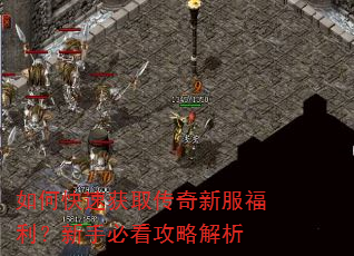 如何快速获取传奇新服福利?新手必看攻略解析 如何快速获取传奇新服福利?新手必看攻略解析